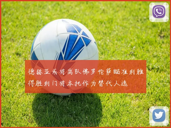德赫亚或将离队佛罗伦萨瞄准利雅得胜利门将本托作为替代人选