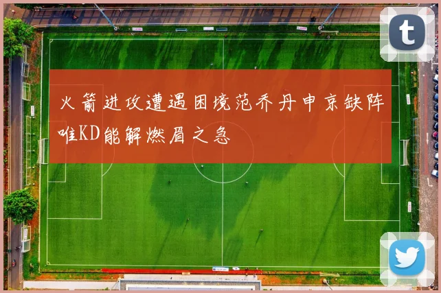 火箭进攻遭遇困境范乔丹申京缺阵唯KD能解燃眉之急