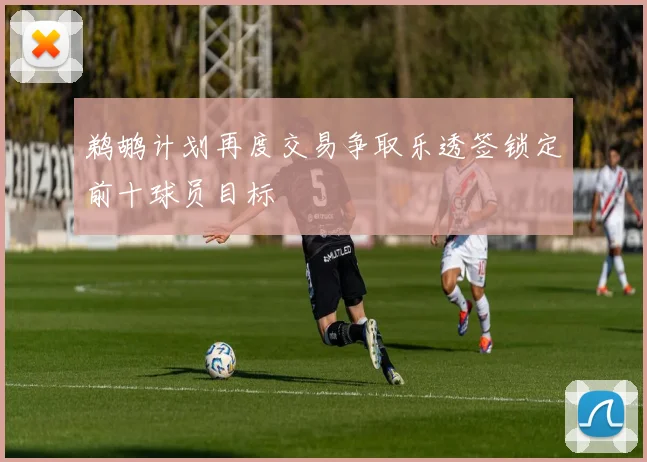 鹈鹕计划再度交易争取乐透签锁定前十球员目标