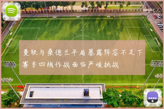 曼联与桑德兰平局暴露阵容不足下赛季四线作战面临严峻挑战