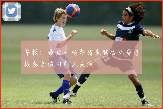 早报：最后一轮即将来临各队争夺战悬念依旧引人关注