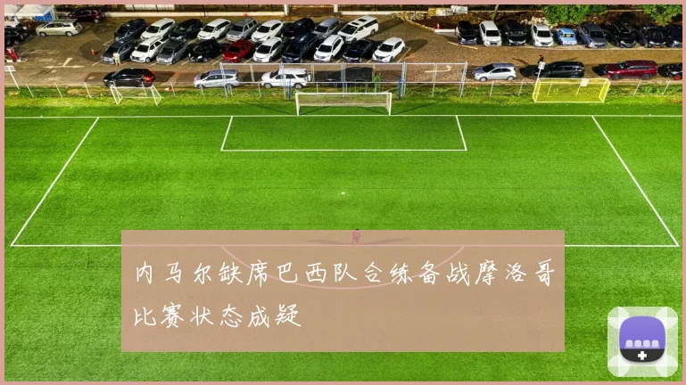 内马尔缺席巴西队合练备战摩洛哥比赛状态成疑