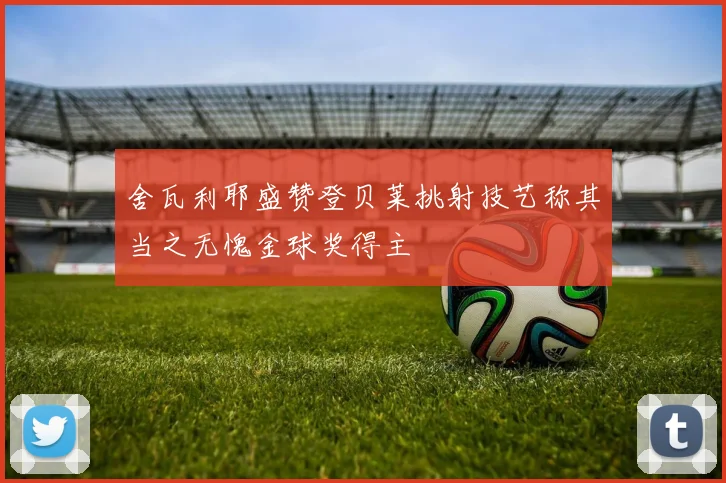 舍瓦利耶盛赞登贝莱挑射技艺称其当之无愧金球奖得主