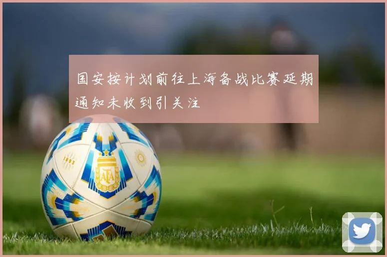 国安按计划前往上海备战比赛延期通知未收到引关注