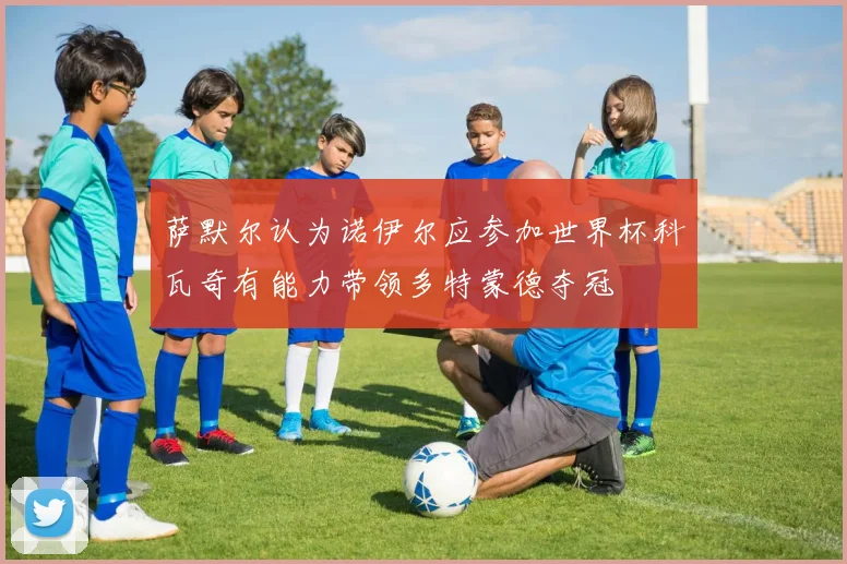 萨默尔认为诺伊尔应参加世界杯科瓦奇有能力带领多特蒙德夺冠