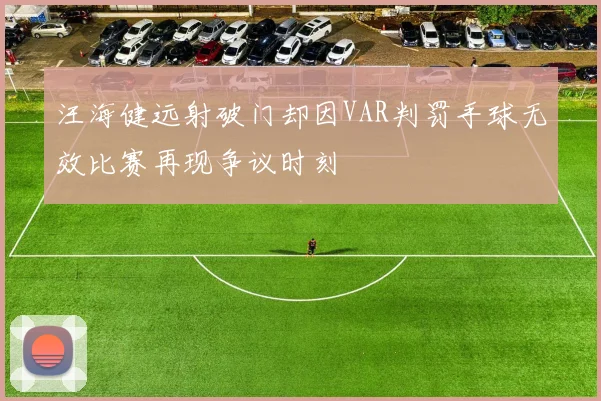 汪海健远射破门却因VAR判罚手球无效比赛再现争议时刻