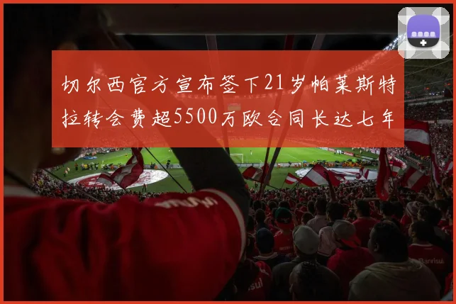 切尔西官方宣布签下21岁帕莱斯特拉转会费超5500万欧合同长达七年