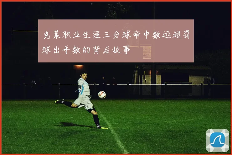 克莱职业生涯三分球命中数远超罚球出手数的背后故事