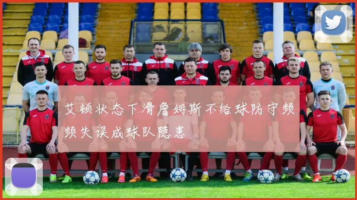 艾顿状态下滑詹姆斯不给球防守频频失误成球队隐患