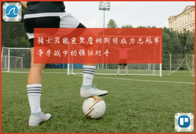 骑士若能重聚詹姆斯将成为总冠军争夺战中的强劲对手