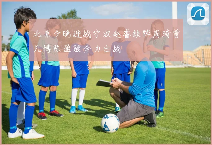 北京今晚迎战宁波赵睿缺阵周琦曾凡博陈盈骏全力出战