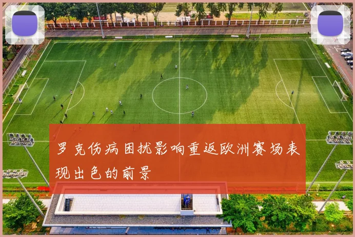 罗克伤病困扰影响重返欧洲赛场表现出色的前景