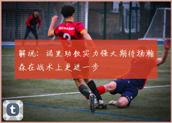解说：诺里助教实力强大期待杨瀚森在战术上更进一步