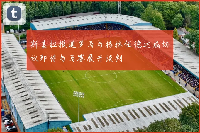 斯基拉报道罗马与格林伍德达成协议即将与马赛展开谈判
