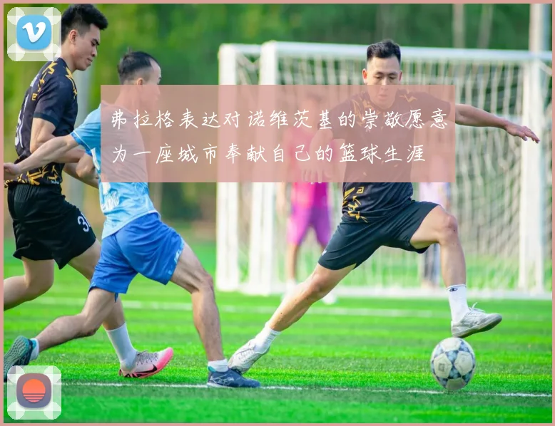 弗拉格表达对诺维茨基的崇敬愿意为一座城市奉献自己的篮球生涯
